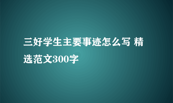 三好学生主要事迹怎么写 精选范文300字