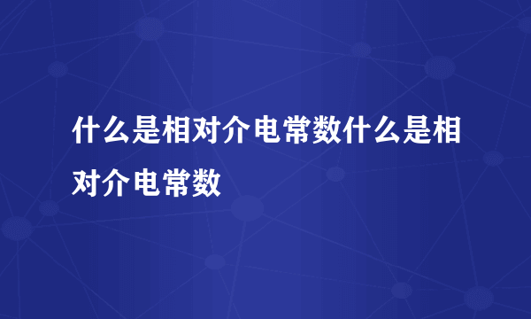 什么是相对介电常数什么是相对介电常数