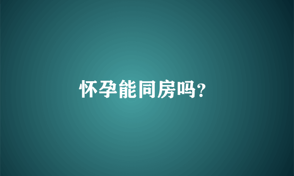 怀孕能同房吗？