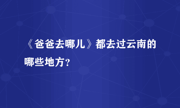 《爸爸去哪儿》都去过云南的哪些地方？