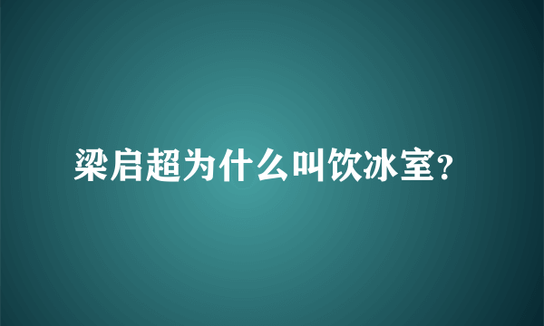 梁启超为什么叫饮冰室？