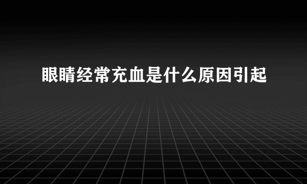 眼睛经常充血是什么原因引起