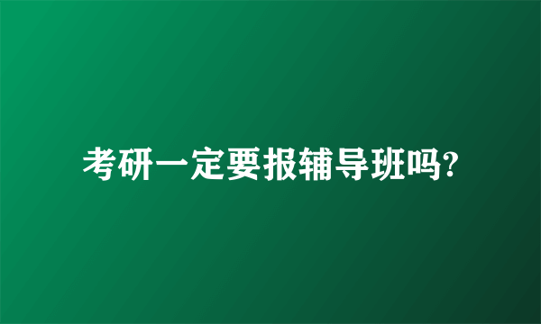 考研一定要报辅导班吗?