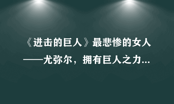 《进击的巨人》最悲惨的女人——尤弥尔，拥有巨人之力却无法反抗