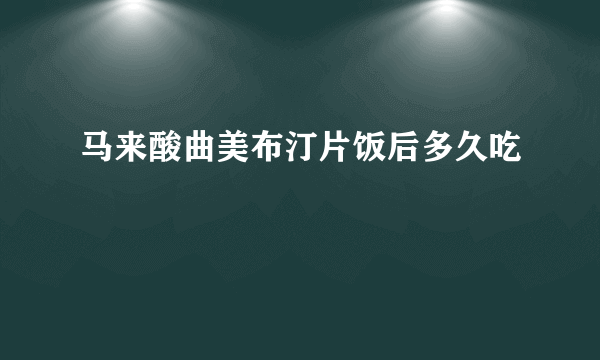 马来酸曲美布汀片饭后多久吃