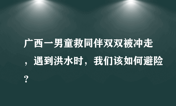 广西一男童救同伴双双被冲走，遇到洪水时，我们该如何避险？