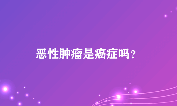 恶性肿瘤是癌症吗？