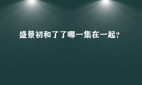 盛景初和了了哪一集在一起？