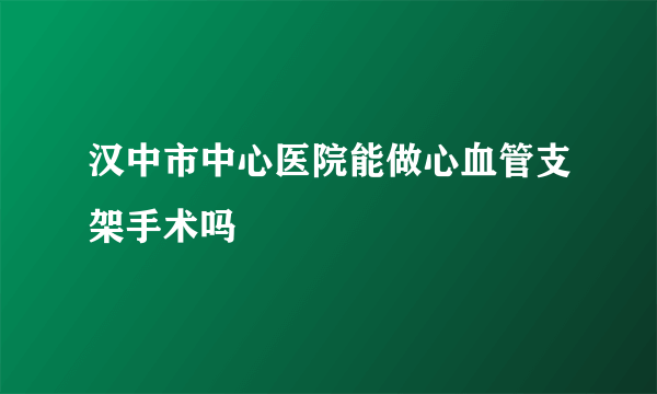 汉中市中心医院能做心血管支架手术吗