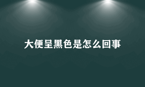 大便呈黑色是怎么回事