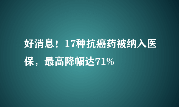 好消息！17种抗癌药被纳入医保，最高降幅达71%