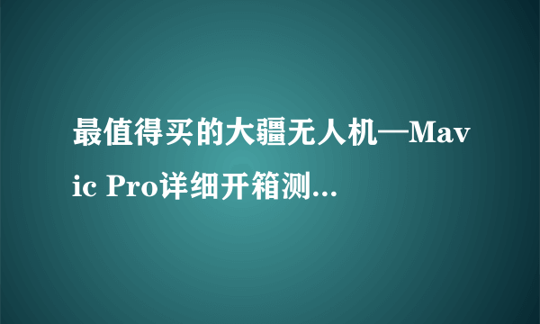 最值得买的大疆无人机—Mavic Pro详细开箱测评，手把手教你玩航拍