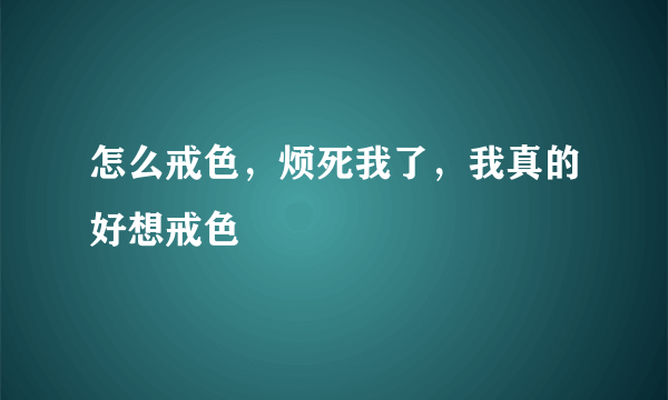 怎么戒色，烦死我了，我真的好想戒色