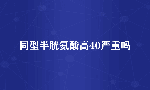 同型半胱氨酸高40严重吗