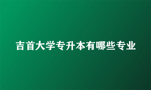 吉首大学专升本有哪些专业