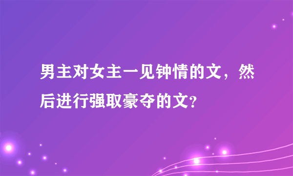 男主对女主一见钟情的文，然后进行强取豪夺的文？