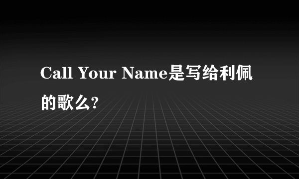 Call Your Name是写给利佩的歌么?