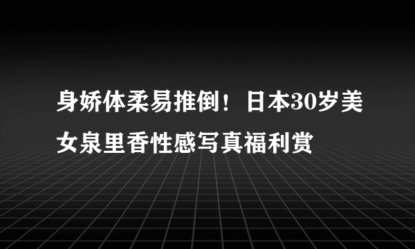 身娇体柔易推倒！日本30岁美女泉里香性感写真福利赏