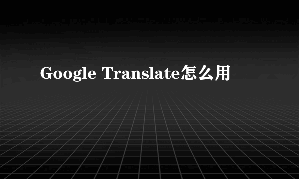 Google Translate怎么用