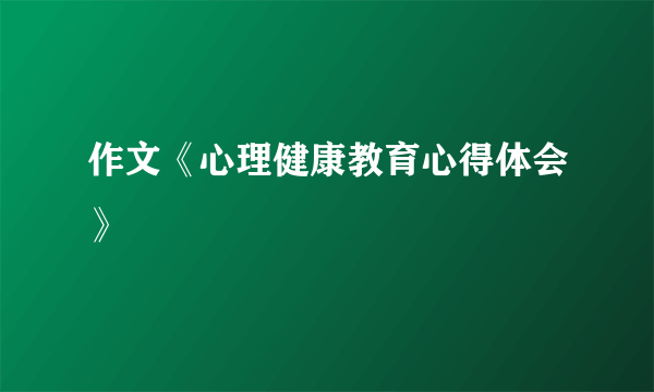 作文《心理健康教育心得体会》