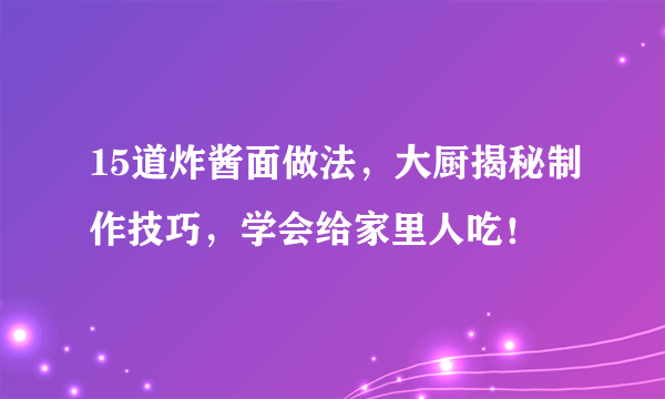 15道炸酱面做法，大厨揭秘制作技巧，学会给家里人吃！