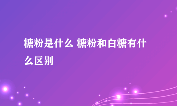 糖粉是什么 糖粉和白糖有什么区别