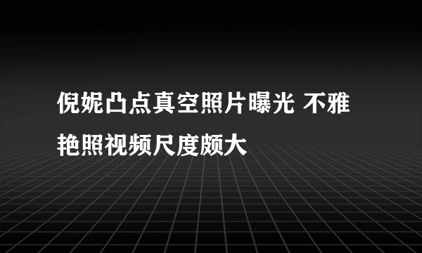 倪妮凸点真空照片曝光 不雅艳照视频尺度颇大