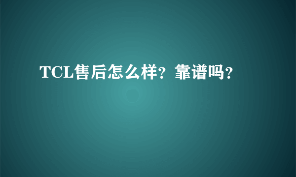 TCL售后怎么样？靠谱吗？