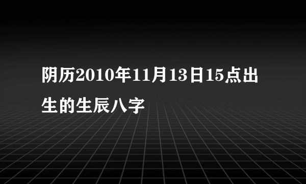 阴历2010年11月13日15点出生的生辰八字