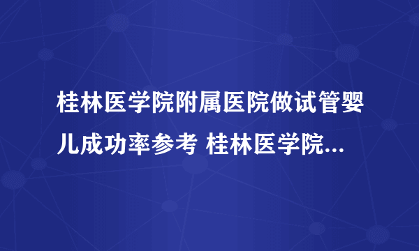 桂林医学院附属医院做试管婴儿成功率参考 桂林医学院附属医院生殖中心