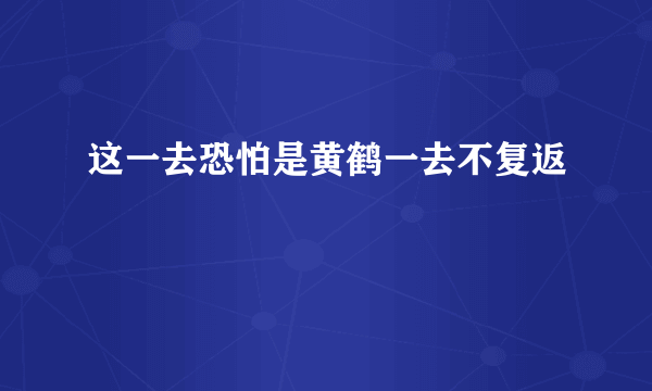 这一去恐怕是黄鹤一去不复返