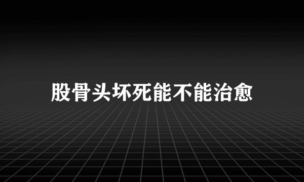 股骨头坏死能不能治愈