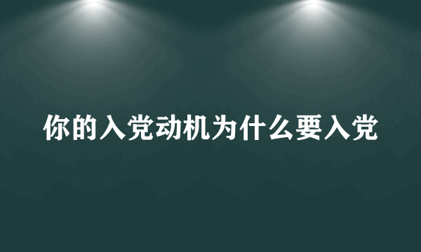 你的入党动机为什么要入党