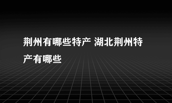 荆州有哪些特产 湖北荆州特产有哪些