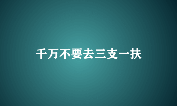 千万不要去三支一扶