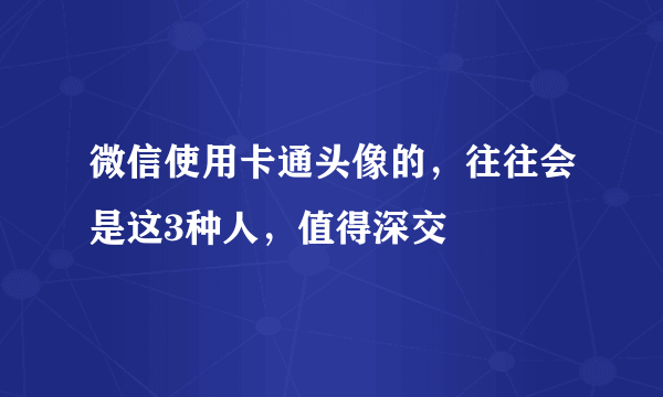 微信使用卡通头像的，往往会是这3种人，值得深交