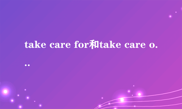 take care for和take care of区别是什么？