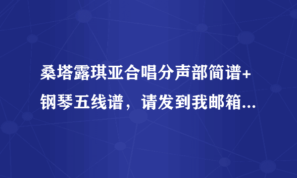 桑塔露琪亚合唱分声部简谱+钢琴五线谱，请发到我邮箱，急！！！在线等！