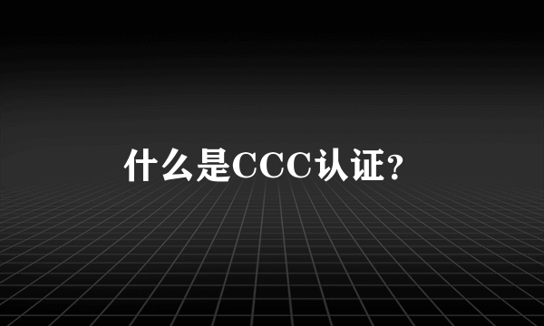 什么是CCC认证？