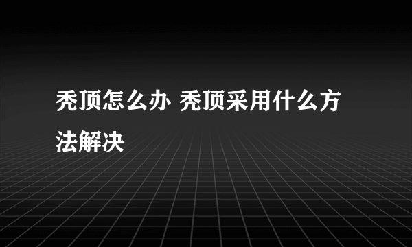 秃顶怎么办 秃顶采用什么方法解决