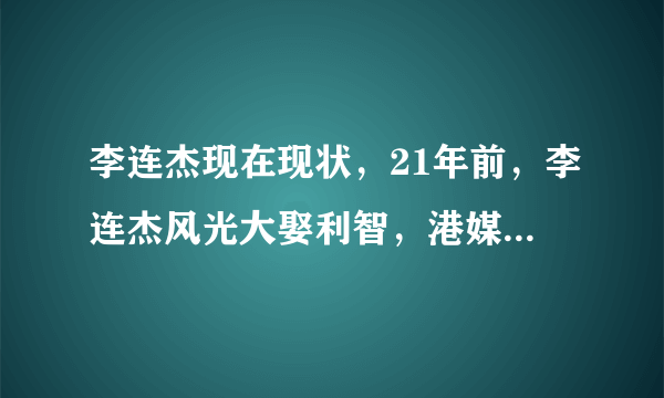 李连杰现在现状，21年前，李连杰风光大娶利智，港媒用十字嘲讽，今现状如