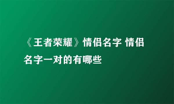 《王者荣耀》情侣名字 情侣名字一对的有哪些