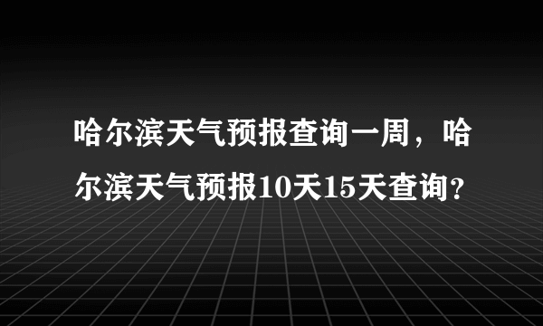 哈尔滨天气预报查询一周，哈尔滨天气预报10天15天查询？