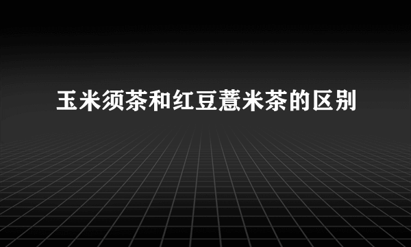 玉米须茶和红豆薏米茶的区别