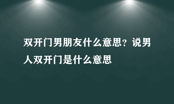 双开门男朋友什么意思？说男人双开门是什么意思