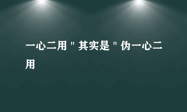 一心二用＂其实是＂伪一心二用