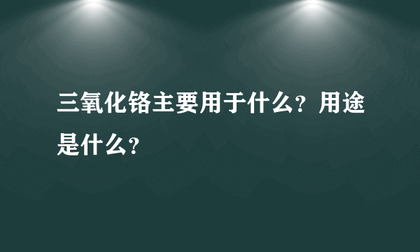 三氧化铬主要用于什么？用途是什么？