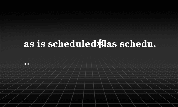 as is scheduled和as scheduled的区别