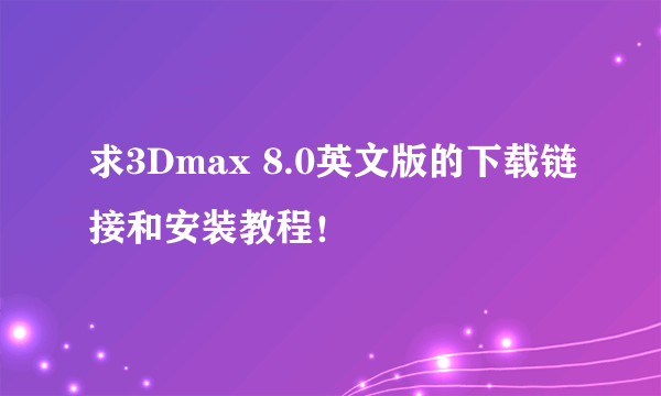 求3Dmax 8.0英文版的下载链接和安装教程！