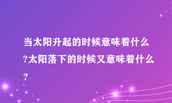 当太阳升起的时候意味着什么?太阳落下的时候又意味着什么？